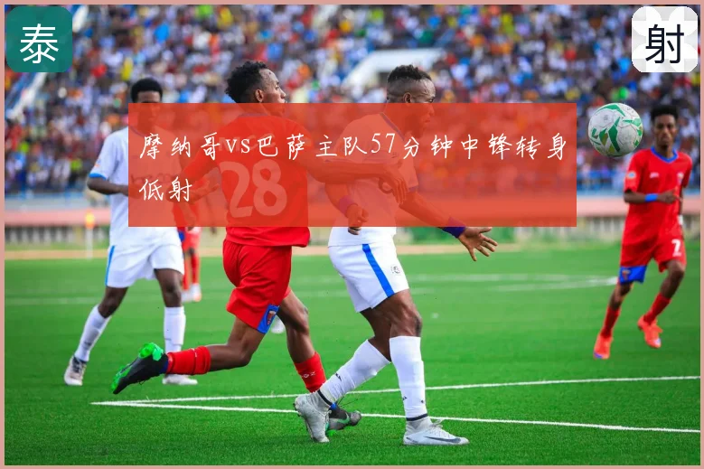 摩纳哥vs巴萨主队57分钟中锋转身低射
