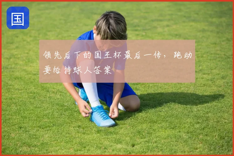 领先后下的国王杯最后一传，跑动要给持球人答案