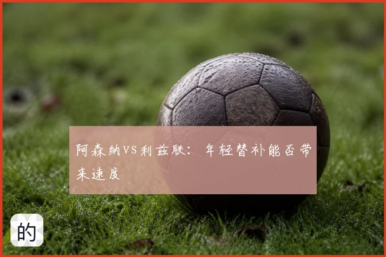 阿森纳vs利兹联:年轻替补能否带来速度